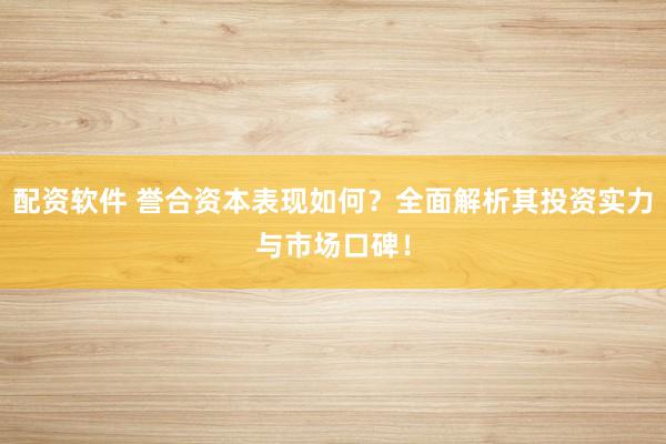 配资软件 誉合资本表现如何？全面解析其投资实力与市场口碑！