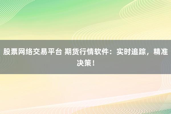 股票网络交易平台 期货行情软件：实时追踪，精准决策！