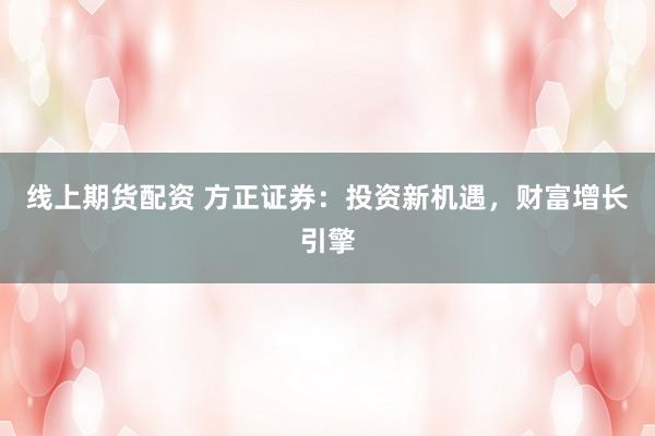 线上期货配资 方正证券：投资新机遇，财富增长引擎