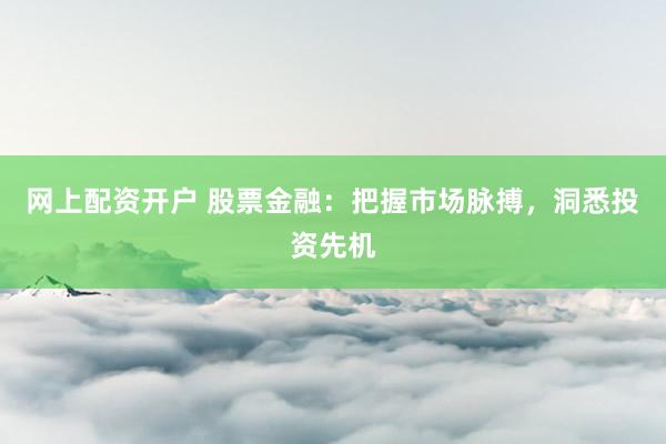 网上配资开户 股票金融：把握市场脉搏，洞悉投资先机