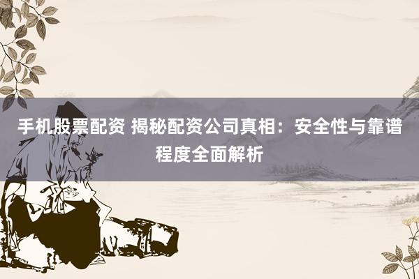 手机股票配资 揭秘配资公司真相：安全性与靠谱程度全面解析