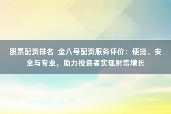 股票配资排名  金八号配资服务评价：便捷、安全与专业，助力投资者实现财富增长