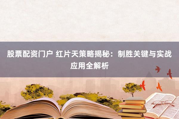 股票配资门户 红片天策略揭秘：制胜关键与实战应用全解析