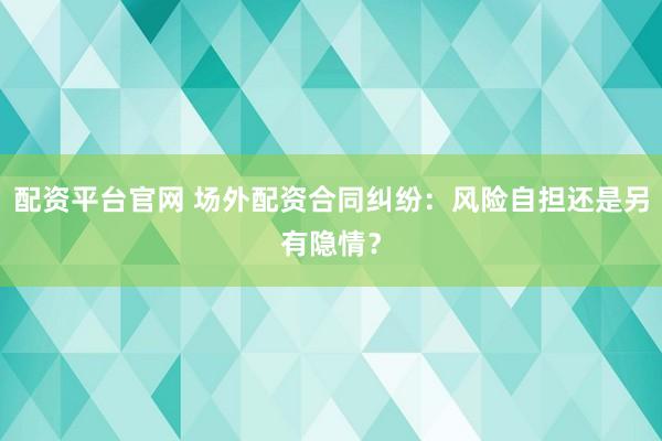配资平台官网 场外配资合同纠纷：风险自担还是另有隐情？