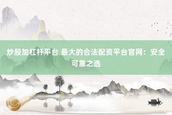 炒股加杠杆平台 最大的合法配资平台官网：安全可靠之选