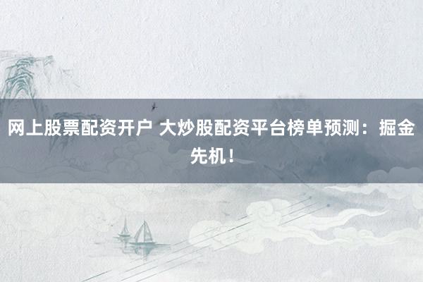 网上股票配资开户 大炒股配资平台榜单预测：掘金先机！