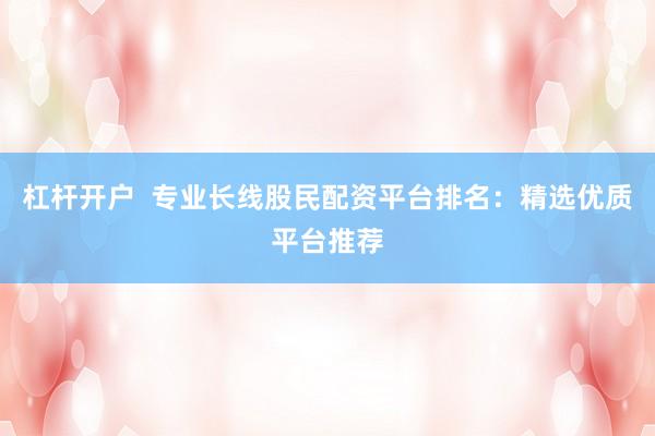 杠杆开户  专业长线股民配资平台排名：精选优质平台推荐
