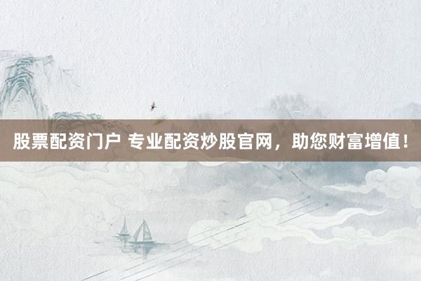 股票配资门户 专业配资炒股官网，助您财富增值！