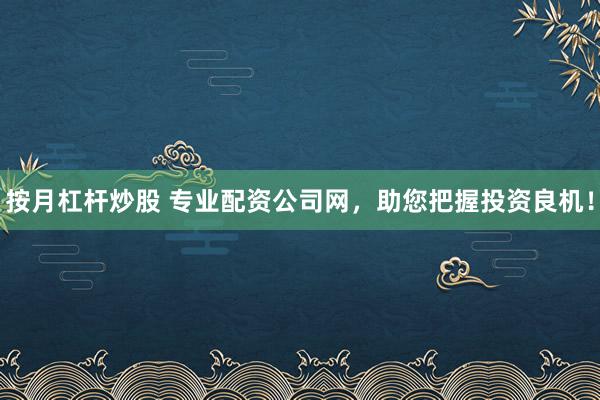 按月杠杆炒股 专业配资公司网，助您把握投资良机！