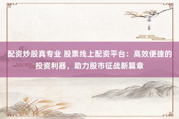 配资炒股真专业 股票线上配资平台：高效便捷的投资利器，助力股市征战新篇章