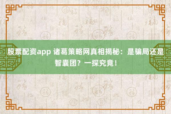 股票配资app 诸葛策略网真相揭秘：是骗局还是智囊团？一探究竟！