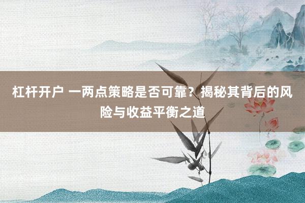 杠杆开户 一两点策略是否可靠？揭秘其背后的风险与收益平衡之道