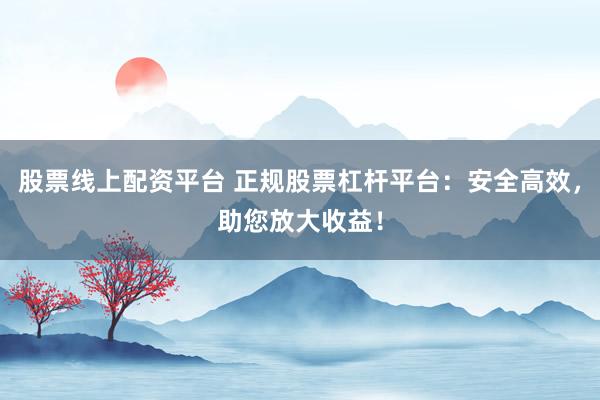 股票线上配资平台 正规股票杠杆平台：安全高效，助您放大收益！