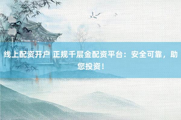 线上配资开户 正规千层金配资平台：安全可靠，助您投资！