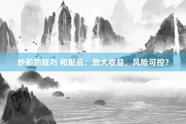 炒股的技巧 和配资：放大收益，风险可控？