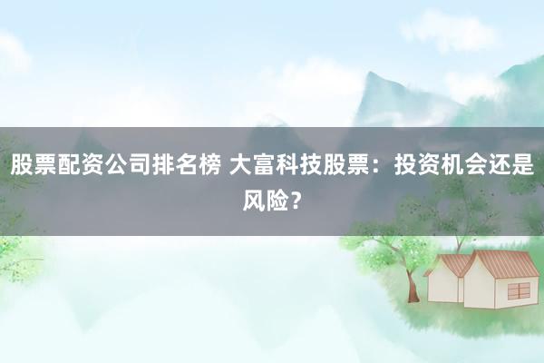 股票配资公司排名榜 大富科技股票：投资机会还是风险？