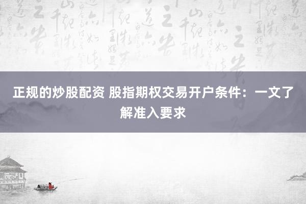 正规的炒股配资 股指期权交易开户条件：一文了解准入要求