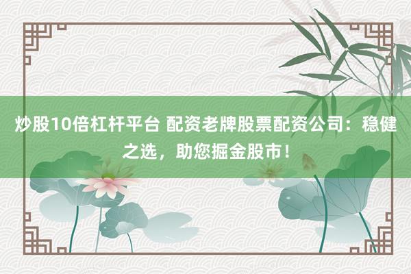 炒股10倍杠杆平台 配资老牌股票配资公司：稳健之选，助您掘金股市！