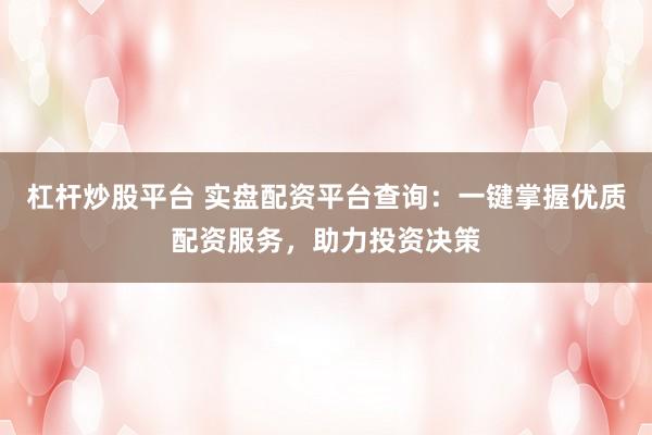 杠杆炒股平台 实盘配资平台查询：一键掌握优质配资服务，助力投资决策