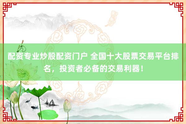 配资专业炒股配资门户 全国十大股票交易平台排名，投资者必备的交易利器！