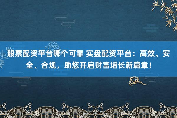 股票配资平台哪个可靠 实盘配资平台：高效、安全、合规，助您开启财富增长新篇章！