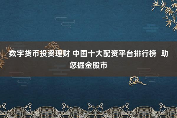 数字货币投资理财 中国十大配资平台排行榜  助您掘金股市