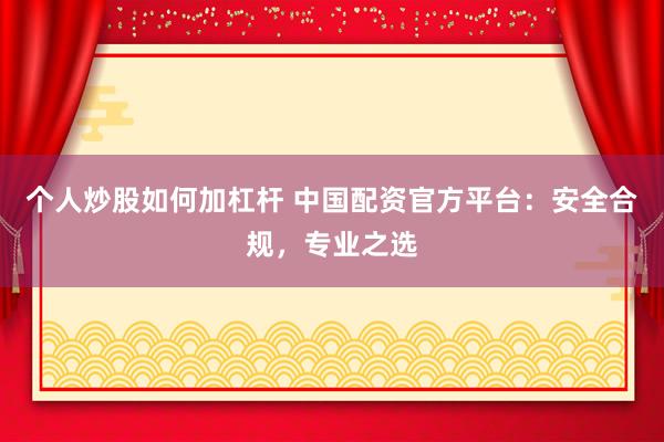 个人炒股如何加杠杆 中国配资官方平台：安全合规，专业之选