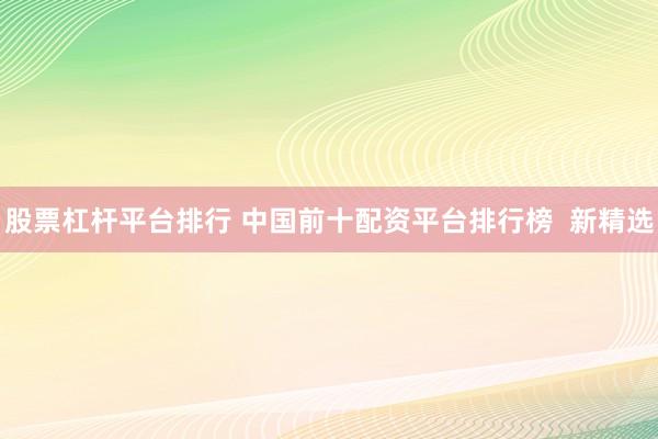 股票杠杆平台排行 中国前十配资平台排行榜  新精选