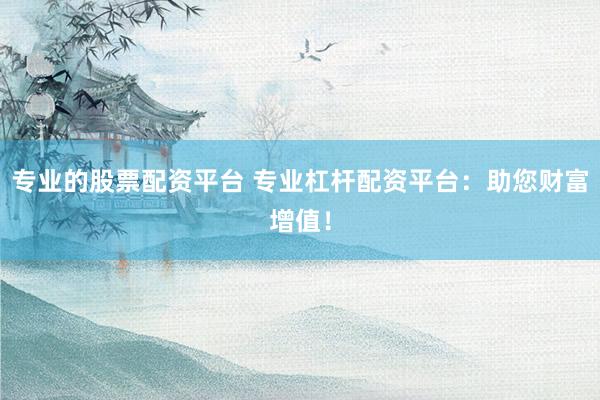 专业的股票配资平台 专业杠杆配资平台：助您财富增值！