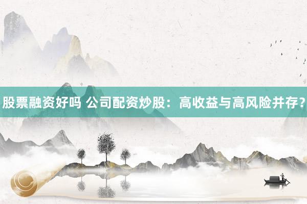 股票融资好吗 公司配资炒股：高收益与高风险并存？