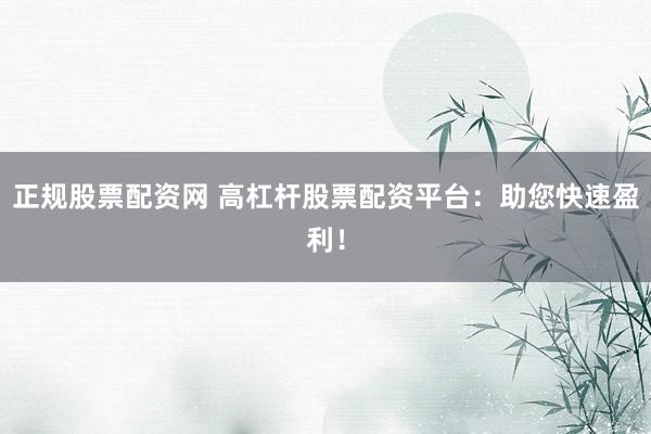 正规股票配资网 高杠杆股票配资平台：助您快速盈利！