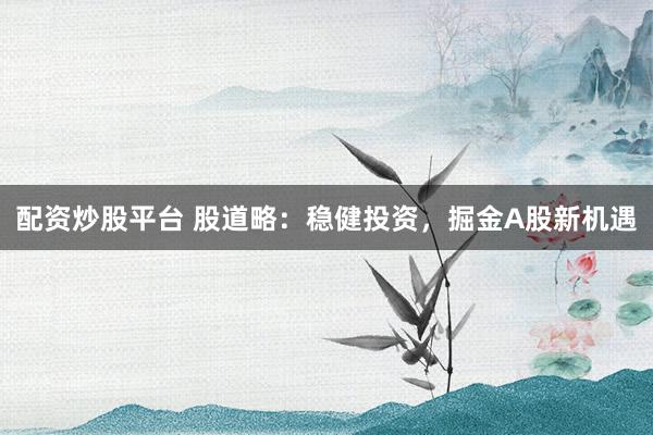 配资炒股平台 股道略：稳健投资，掘金A股新机遇
