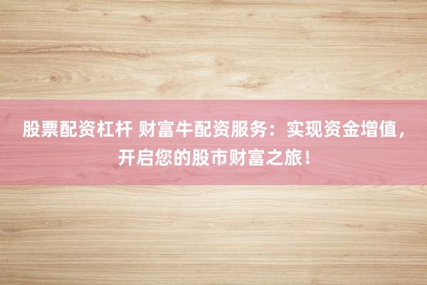 股票配资杠杆 财富牛配资服务：实现资金增值，开启您的股市财富之旅！