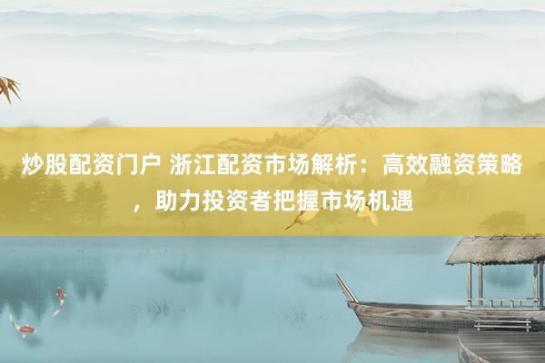 炒股配资门户 浙江配资市场解析：高效融资策略，助力投资者把握市场机遇