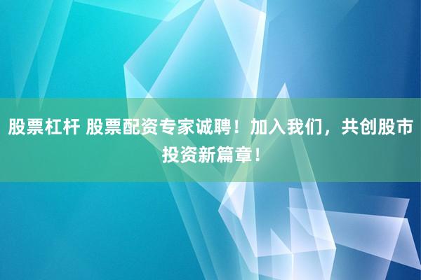 股票杠杆 股票配资专家诚聘！加入我们，共创股市投资新篇章！