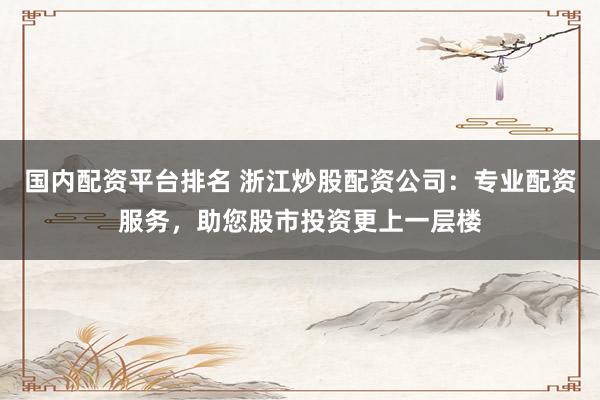 国内配资平台排名 浙江炒股配资公司：专业配资服务，助您股市投资更上一层楼
