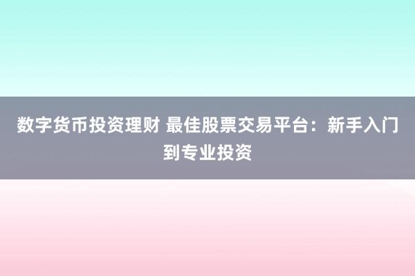 数字货币投资理财 最佳股票交易平台：新手入门到专业投资