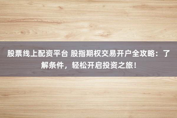 股票线上配资平台 股指期权交易开户全攻略：了解条件，轻松开启投资之旅！