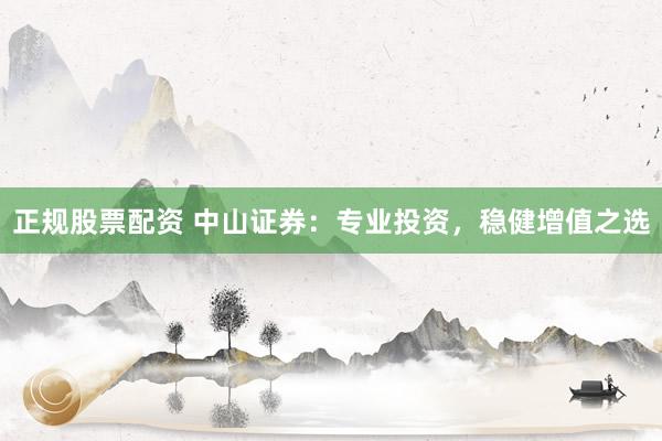 正规股票配资 中山证券：专业投资，稳健增值之选