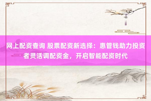 网上配资查询 股票配资新选择：惠管钱助力投资者灵活调配资金，开启智能配资时代