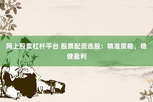 网上股票杠杆平台 股票配资选股：精准策略，稳健盈利