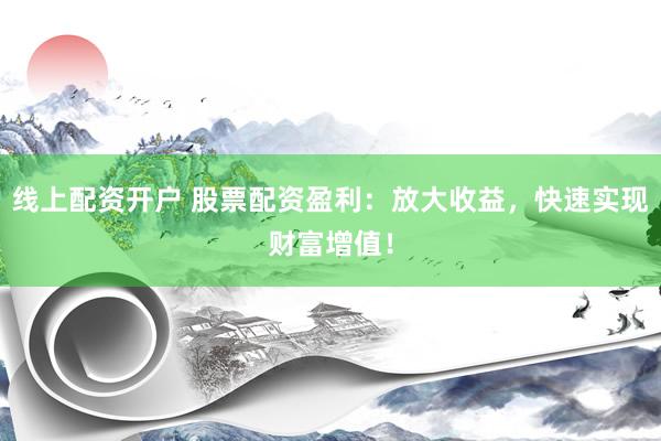 线上配资开户 股票配资盈利：放大收益，快速实现财富增值！