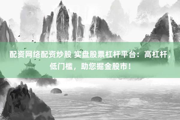 配资网络配资炒股 实盘股票杠杆平台：高杠杆，低门槛，助您掘金股市！