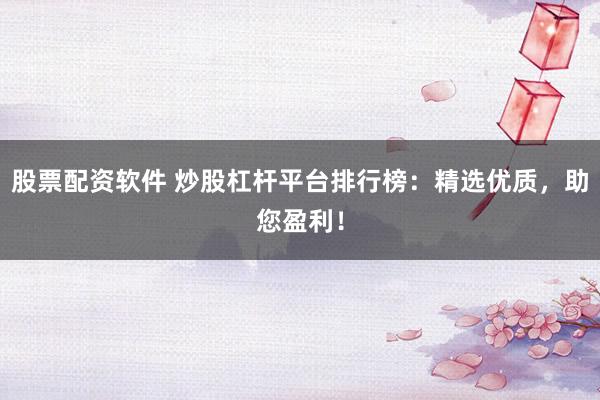 股票配资软件 炒股杠杆平台排行榜：精选优质，助您盈利！