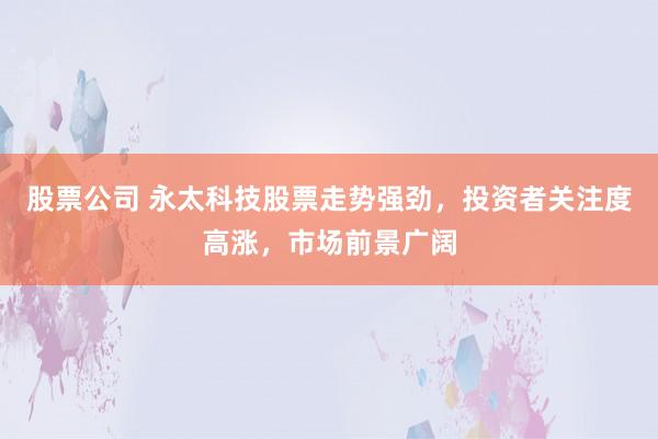 股票公司 永太科技股票走势强劲，投资者关注度高涨，市场前景广阔