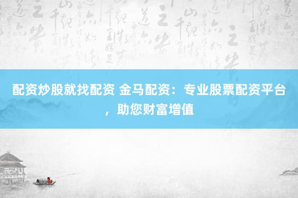 配资炒股就找配资 金马配资：专业股票配资平台，助您财富增值
