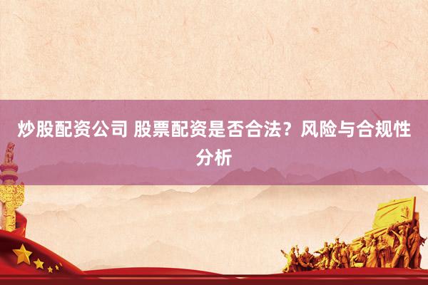 炒股配资公司 股票配资是否合法？风险与合规性分析