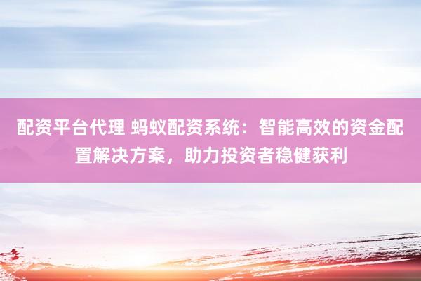 配资平台代理 蚂蚁配资系统：智能高效的资金配置解决方案，助力投资者稳健获利