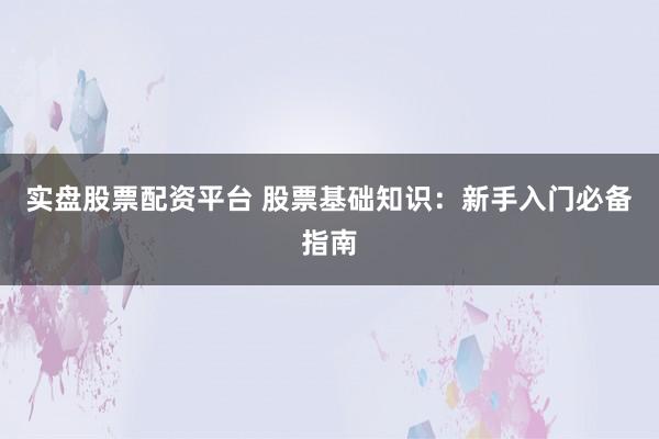 实盘股票配资平台 股票基础知识：新手入门必备指南