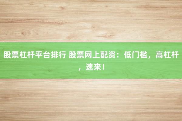 股票杠杆平台排行 股票网上配资：低门槛，高杠杆，速来！